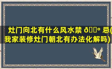 灶门向北有什么风水禁 🐺 忌(我家装修灶门朝北有办法化解吗)